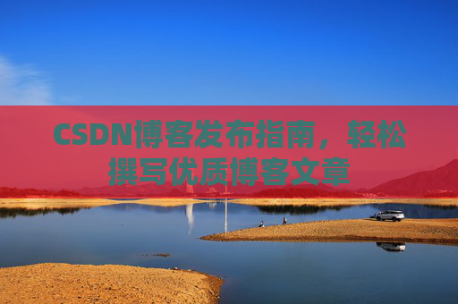 CSDN博客发布指南，轻松撰写优质博客文章